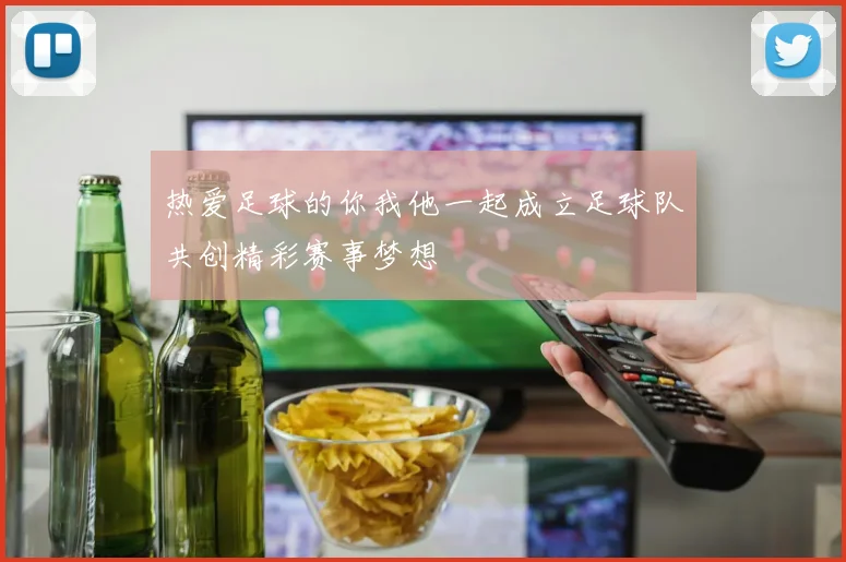 热爱足球的你我他一起成立足球队共创精彩赛事梦想