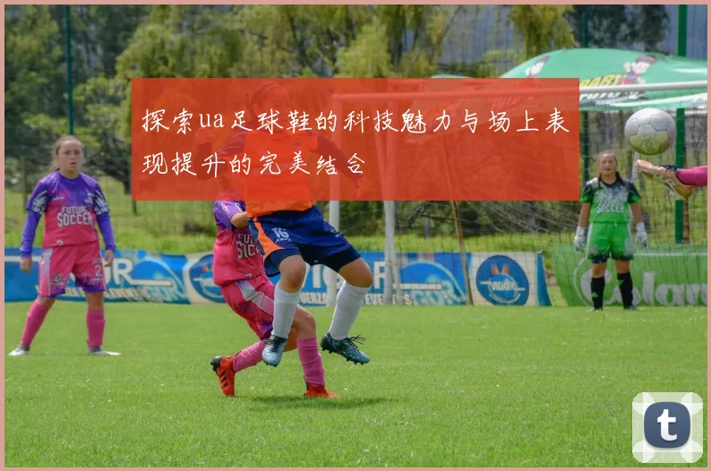 探索ua足球鞋的科技魅力与场上表现提升的完美结合