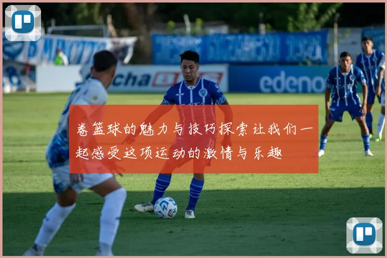 卷篮球的魅力与技巧探索让我们一起感受这项运动的激情与乐趣