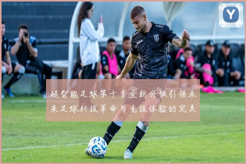 超智能足球第十季全新升级引领未来足球科技革命与竞技体验的完美结合