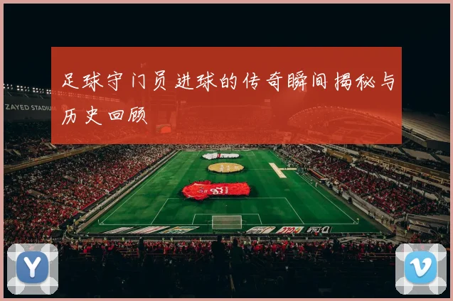 足球守门员进球的传奇瞬间揭秘与历史回顾