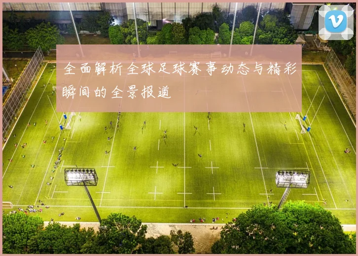 全面解析全球足球赛事动态与精彩瞬间的全景报道