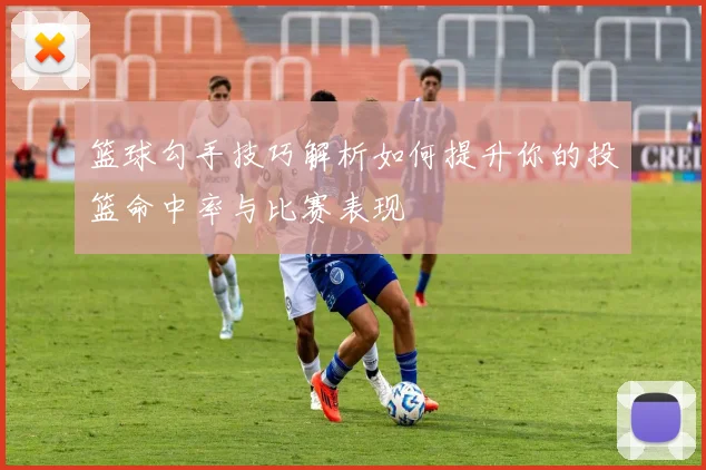 篮球勾手技巧解析如何提升你的投篮命中率与比赛表现