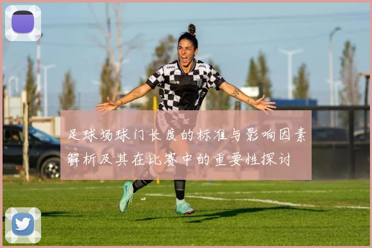 足球场球门长度的标准与影响因素解析及其在比赛中的重要性探讨